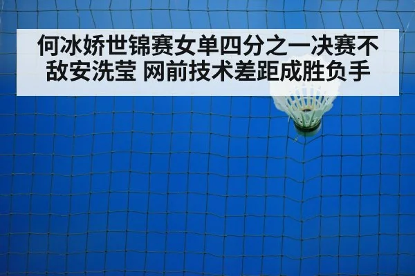 何冰娇世锦赛女单四分之一决赛不敌安洗莹 网前技术差距成胜负手