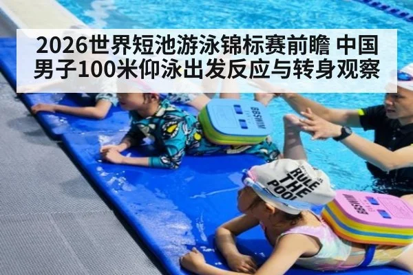 2026世界短池游泳锦标赛前瞻 中国男子100米仰泳出发反应与转身观察