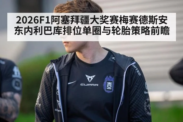 2026F1阿塞拜疆大奖赛梅赛德斯安东内利巴库排位单圈与轮胎策略前瞻