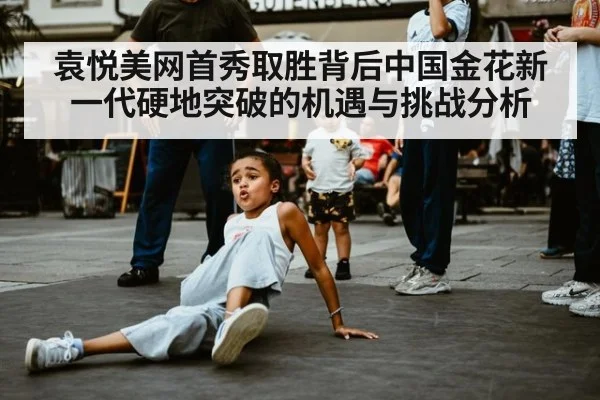 袁悦美网首秀取胜背后中国金花新一代硬地突破的机遇与挑战分析