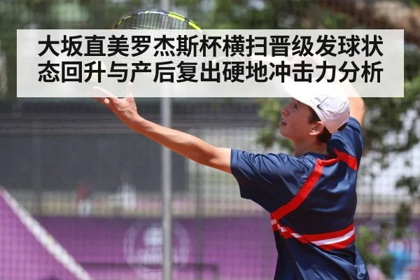 大坂直美罗杰斯杯横扫晋级发球状态回升与产后复出硬地冲击力分析