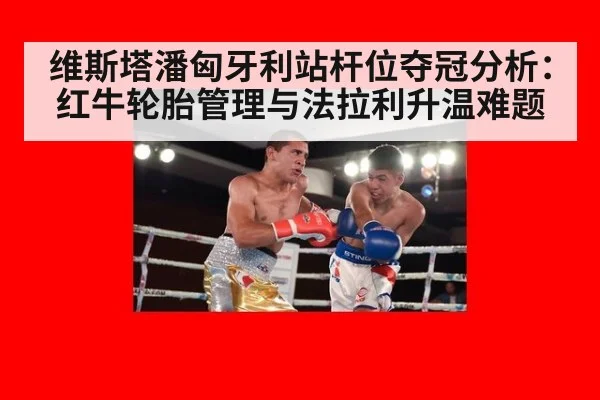 维斯塔潘匈牙利站杆位夺冠分析：红牛轮胎管理与法拉利升温难题